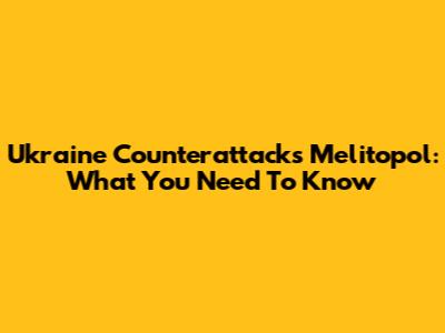 Ukraine Counterattacks Melitopol: What You Need To Know