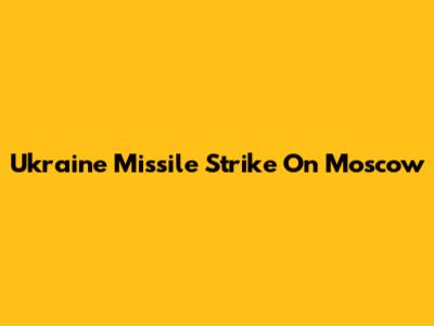 Ukraine Missile Strike On Moscow