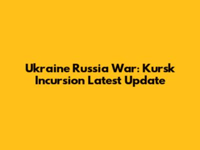 Ukraine Russia War: Kursk Incursion Latest Update