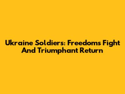 Ukraine Soldiers: Freedom's Fight And Triumphant Return