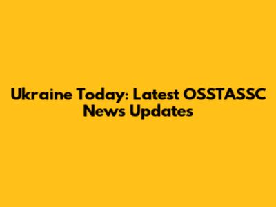 Ukraine Today: Latest OSSTASSC News Updates