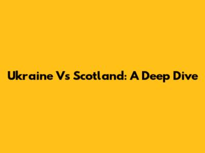 Ukraine Vs Scotland: A Deep Dive