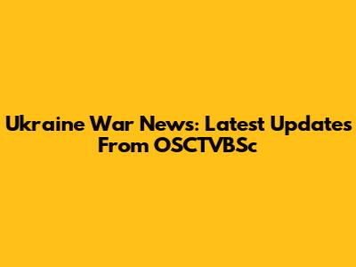 Ukraine War News: Latest Updates From OSCTVBSc