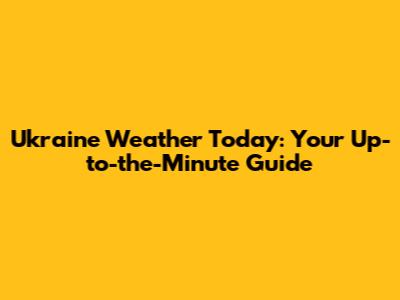 Ukraine Weather Today: Your Up-to-the-Minute Guide