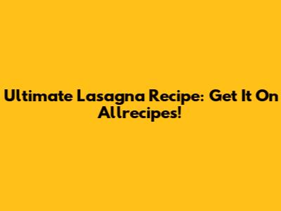Ultimate Lasagna Recipe: Get It On Allrecipes!