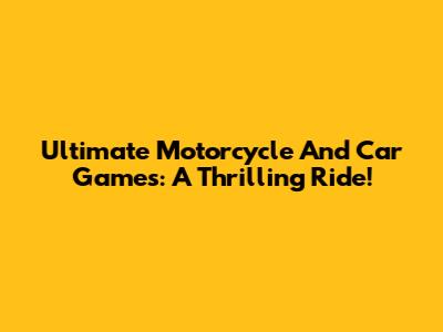 Ultimate Motorcycle And Car Games: A Thrilling Ride!