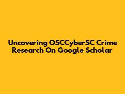 Uncovering OSCCyberSC Crime Research On Google Scholar