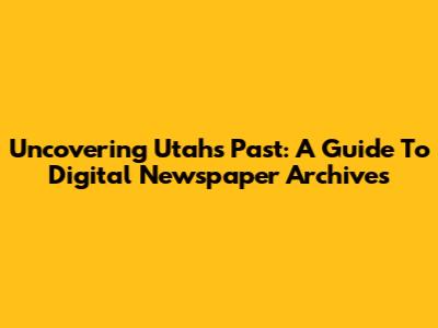 Uncovering Utah's Past: A Guide To Digital Newspaper Archives