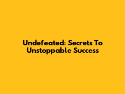 Undefeated: Secrets To Unstoppable Success