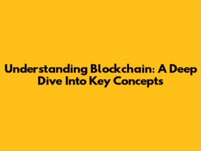 Understanding Blockchain: A Deep Dive Into Key Concepts