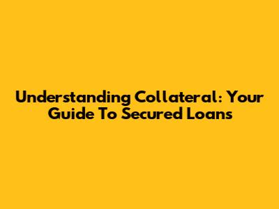 Understanding Collateral: Your Guide To Secured Loans