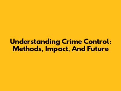 Understanding Crime Control: Methods, Impact, And Future