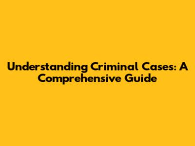 Understanding Criminal Cases: A Comprehensive Guide