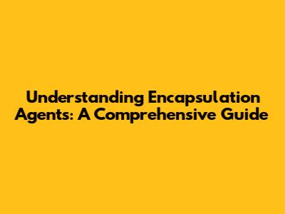Understanding Encapsulation Agents: A Comprehensive Guide
