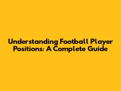 Understanding Football Player Positions: A Complete Guide
