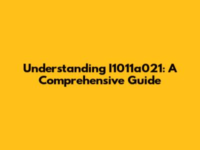 Understanding I1011a021: A Comprehensive Guide