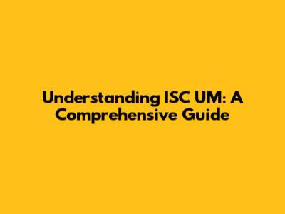 Understanding ISC UM: A Comprehensive Guide