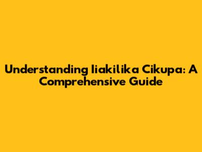 Understanding Iiakilika Cikupa: A Comprehensive Guide
