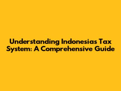 Understanding Indonesia's Tax System: A Comprehensive Guide