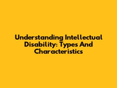 Understanding Intellectual Disability: Types And Characteristics