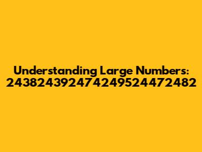 Understanding Large Numbers: 243824392474249524472482
