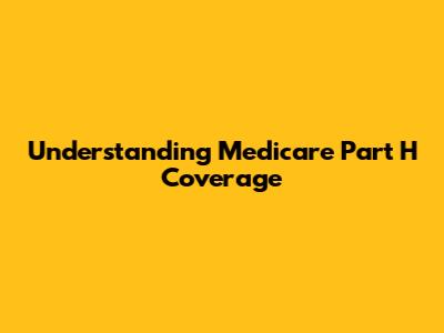 Understanding Medicare Part H Coverage