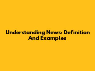 Understanding News: Definition And Examples