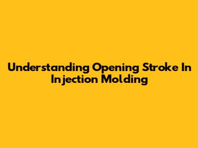 Understanding Opening Stroke In Injection Molding