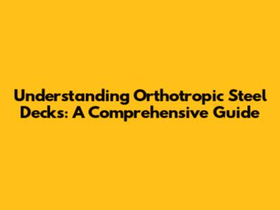Understanding Orthotropic Steel Decks: A Comprehensive Guide