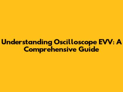 Understanding Oscilloscope EVV: A Comprehensive Guide