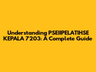 Understanding PSEIIPELATIHSE KEPALA 7203: A Complete Guide