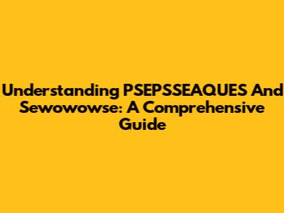 Understanding PSEPSSEAQUES And Sewowowse: A Comprehensive Guide