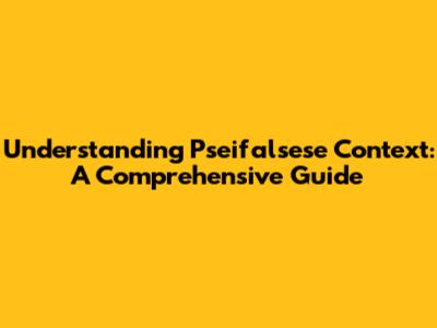 Understanding Pseifalsese Context: A Comprehensive Guide