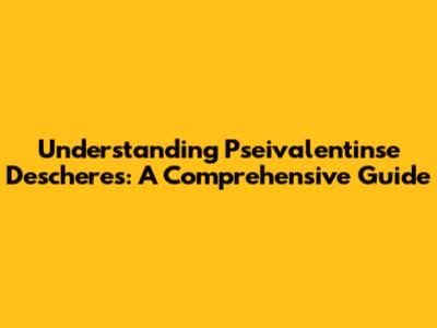 Understanding Pseivalentinse Descheres: A Comprehensive Guide