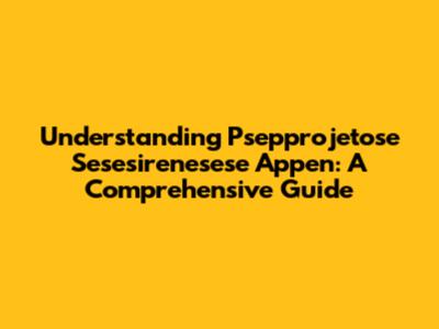 Understanding Psepprojetose Sesesirenesese Appen: A Comprehensive Guide