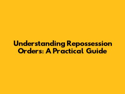 Understanding Repossession Orders: A Practical Guide