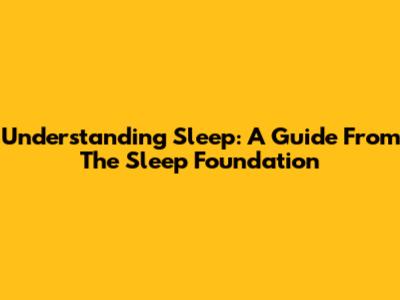 Understanding Sleep: A Guide From The Sleep Foundation