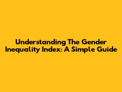 Understanding The Gender Inequality Index: A Simple Guide