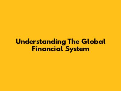 Understanding The Global Financial System