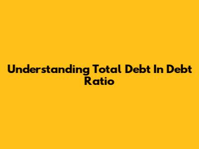 Understanding Total Debt In Debt Ratio
