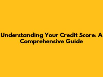 Understanding Your Credit Score: A Comprehensive Guide