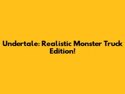 Undertale: Realistic Monster Truck Edition!