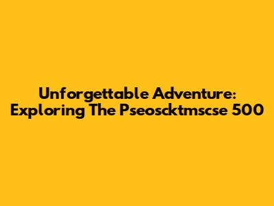 Unforgettable Adventure: Exploring The Pseoscktmscse 500