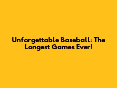 Unforgettable Baseball: The Longest Games Ever!