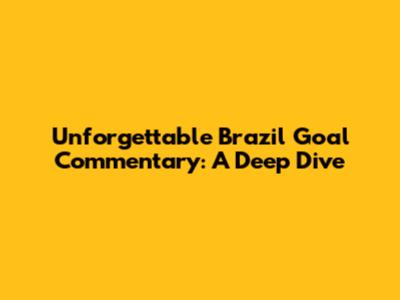 Unforgettable Brazil Goal Commentary: A Deep Dive