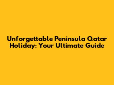 Unforgettable Peninsula Qatar Holiday: Your Ultimate Guide