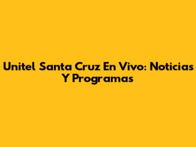 Unitel Santa Cruz En Vivo: Noticias Y Programas
