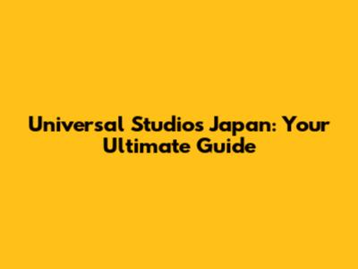Universal Studios Japan: Your Ultimate Guide