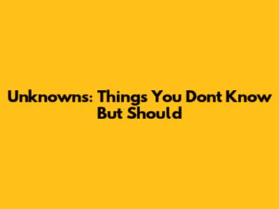 Unknowns: Things You Don't Know But Should