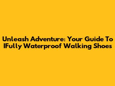 Unleash Adventure: Your Guide To IFully Waterproof Walking Shoes